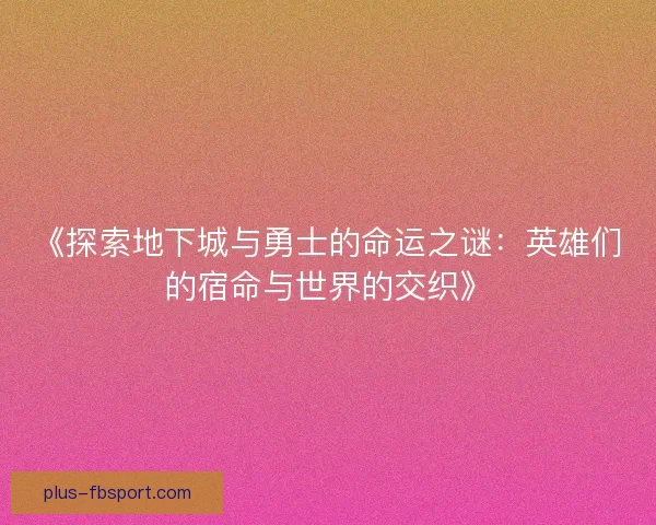 《探索地下城与勇士的命运之谜：英雄们的宿命与世界的交织》
