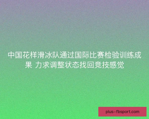 中国花样滑冰队通过国际比赛检验训练成果 力求调整状态找回竞技感觉 中国花样滑冰队通过国际比赛检验训练成果 力求调整状态找回竞技感觉