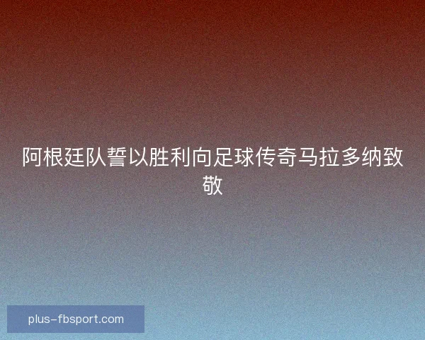 阿根廷队誓以胜利向足球传奇马拉多纳致敬