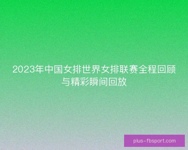 2023年中国女排世界女排联赛全程回顾与精彩瞬间回放