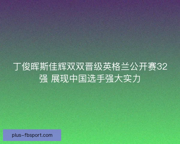 丁俊晖斯佳辉双双晋级英格兰公开赛32强 展现中国选手强大实力