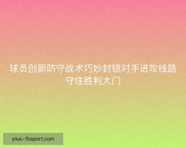 球员创新防守战术巧妙封锁对手进攻线路守住胜利大门 球员创新防守战术巧妙封锁对手进攻线路守住胜利大门