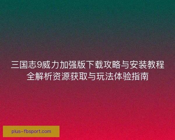 三国志9威力加强版下载攻略与安装教程全解析资源获取与玩法体验指南 三国志9威力加强版下载攻略与安装教程全解析资源获取与玩法体验指南