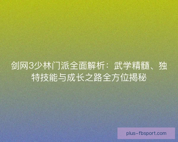 剑网3少林门派全面解析:武学精髓、独特技能与成长之路全方位揭秘 剑网3少林门派全面解析:武学精髓、独特技能与成长之路全方位揭秘