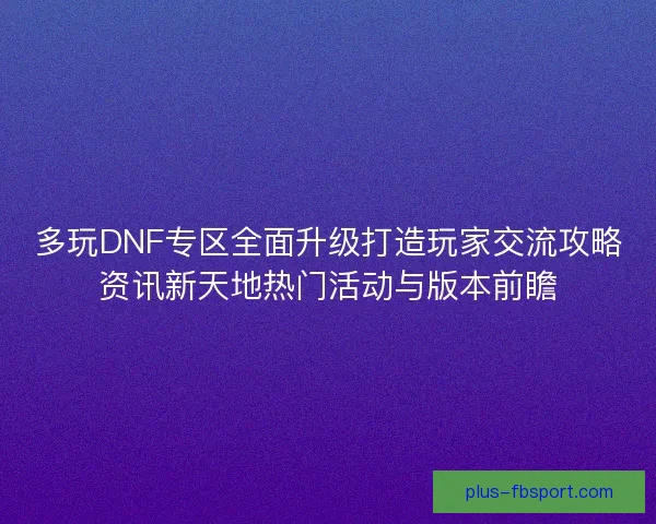多玩DNF专区全面升级打造玩家交流攻略资讯新天地热门活动与版本前瞻