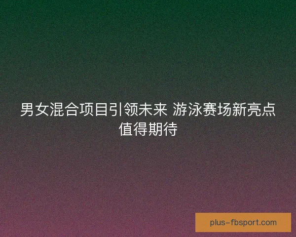 男女混合项目引领未来 游泳赛场新亮点值得期待 男女混合项目引领未来 游泳赛场新亮点值得期待