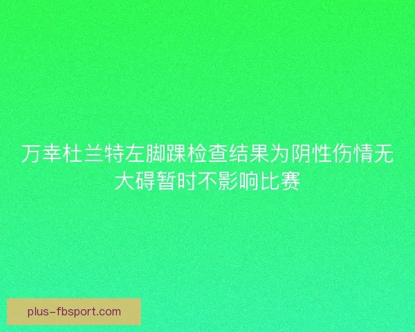 万幸杜兰特左脚踝检查结果为阴性伤情无大碍暂时不影响比赛
