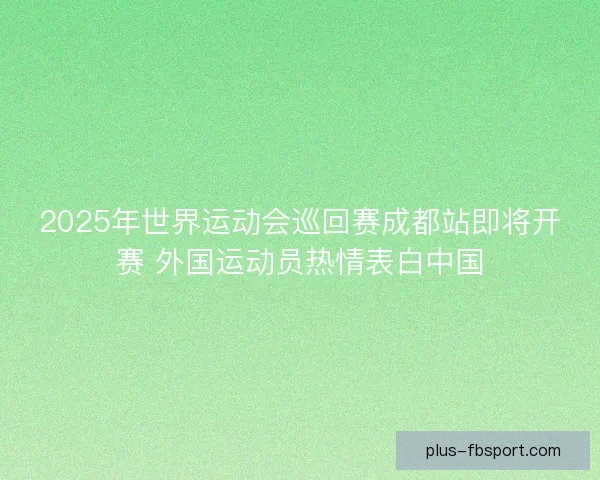 2025年世界运动会巡回赛成都站即将开赛 外国运动员热情表白中国