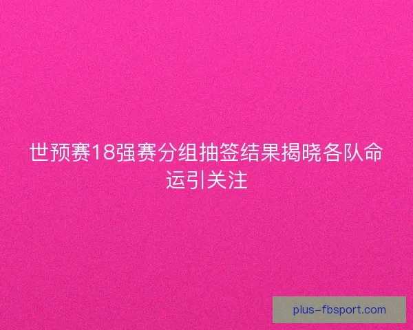 世预赛18强赛分组抽签结果揭晓各队命运引关注 世预赛18强赛分组抽签结果揭晓各队命运引关注