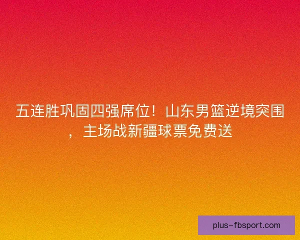 五连胜巩固四强席位！山东男篮逆境突围，主场战新疆球票免费送