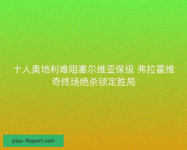 十人奥地利难阻塞尔维亚保级 弗拉霍维奇终场绝杀锁定胜局